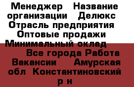 Менеджер › Название организации ­ Делюкс › Отрасль предприятия ­ Оптовые продажи › Минимальный оклад ­ 25 000 - Все города Работа » Вакансии   . Амурская обл.,Константиновский р-н